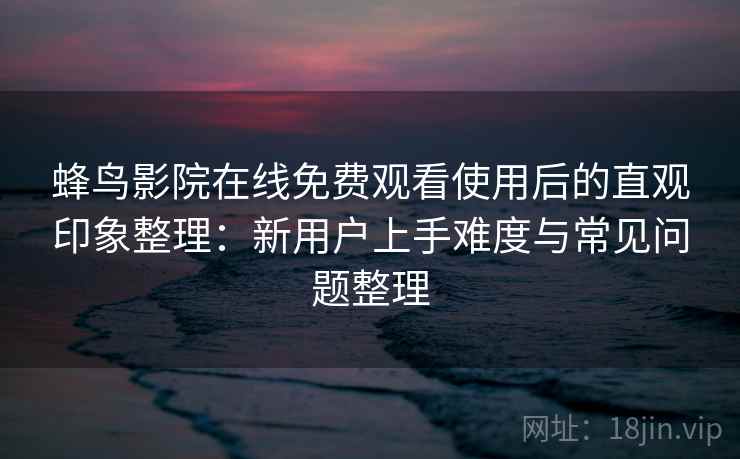 蜂鸟影院在线免费观看使用后的直观印象整理：新用户上手难度与常见问题整理