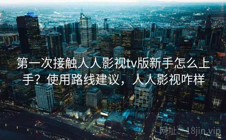 第一次接触人人影视tv版新手怎么上手？使用路线建议，人人影视咋样
