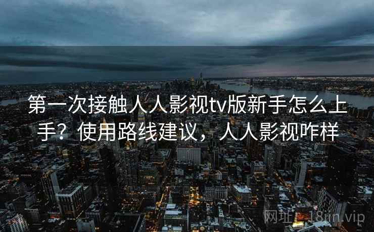 第一次接触人人影视tv版新手怎么上手?使用路线建议,人人影视咋样 第一次接触人人影视tv版新手怎么上手?使用路线建议,人人影视咋样