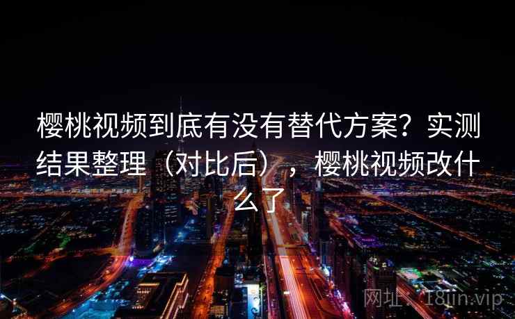 樱桃视频到底有没有替代方案?实测结果整理(对比后),樱桃视频改什么了 樱桃视频到底有没有替代方案?实测结果整理(对比后),樱桃视频改什么了