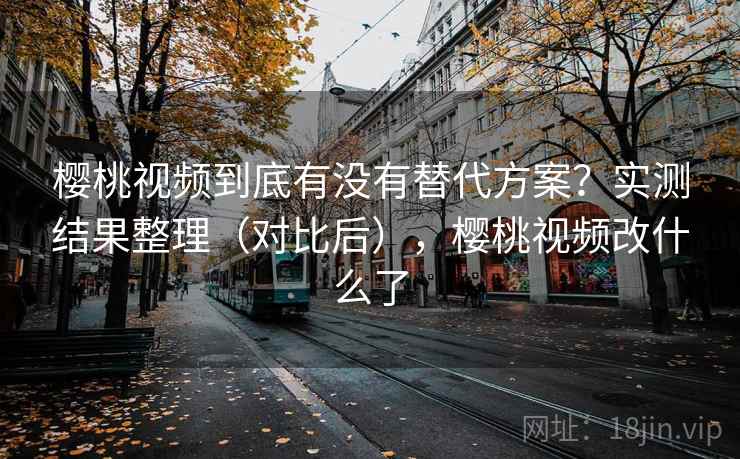 樱桃视频到底有没有替代方案?实测结果整理(对比后),樱桃视频改什么了 樱桃视频到底有没有替代方案?实测结果整理(对比后),樱桃视频改什么了