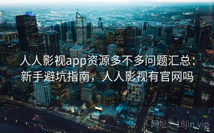 人人影视app资源多不多问题汇总：新手避坑指南，人人影视有官网吗