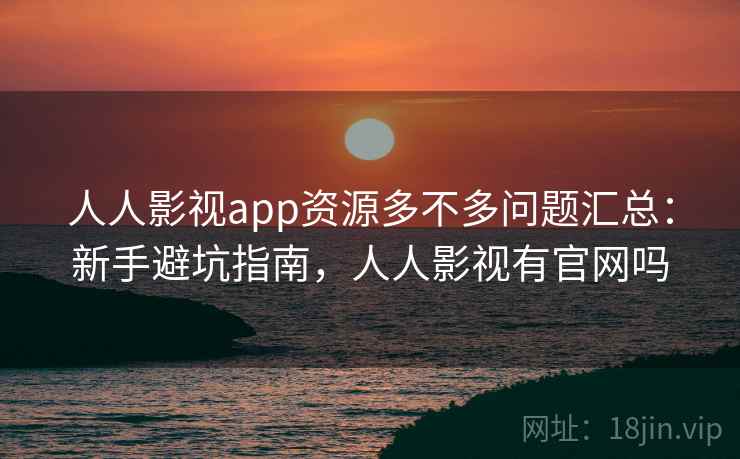 人人影视app资源多不多问题汇总:新手避坑指南,人人影视有官网吗 人人影视app资源多不多问题汇总:新手避坑指南,人人影视有官网吗