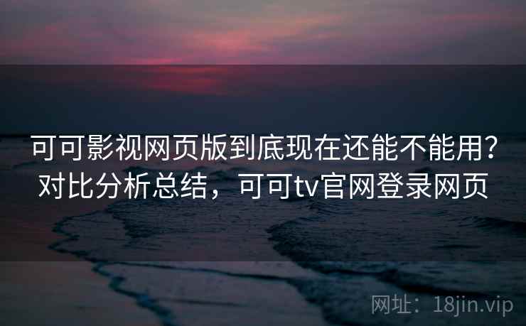 可可影视网页版到底现在还能不能用？对比分析总结，可可tv官网登录网页