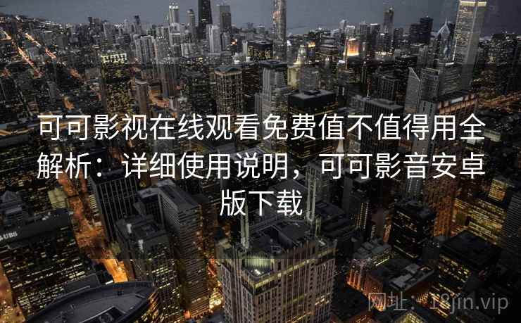 可可影视在线观看免费值不值得用全解析：详细使用说明，可可影音安卓版下载