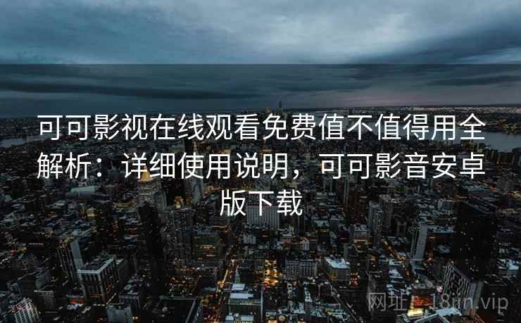 可可影视在线观看免费值不值得用全解析:详细使用说明,可可影音安卓版下载 可可影视在线观看免费值不值得用全解析:详细使用说明,可可影音安卓版下载