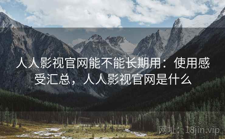 人人影视官网能不能长期用：使用感受汇总，人人影视官网是什么