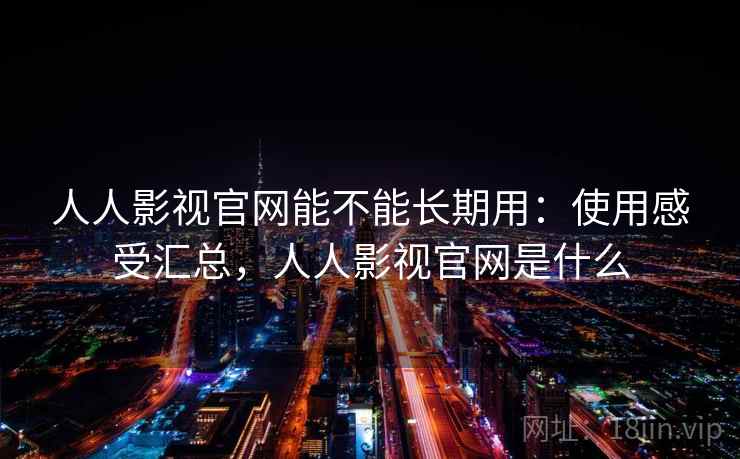 人人影视官网能不能长期用:使用感受汇总,人人影视官网是什么 人人影视官网能不能长期用:使用感受汇总,人人影视官网是什么