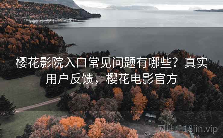 樱花影院入口常见问题有哪些?真实用户反馈,樱花电影官方 樱花影院入口常见问题有哪些?真实用户反馈,樱花电影官方
