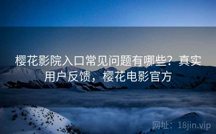 樱花影院入口常见问题有哪些?真实用户反馈,樱花电影官方 樱花影院入口常见问题有哪些?真实用户反馈,樱花电影官方