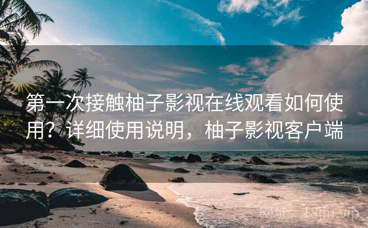 第一次接触柚子影视在线观看如何使用？详细使用说明，柚子影视客户端