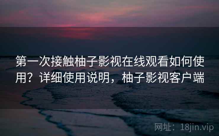 第一次接触柚子影视在线观看如何使用？详细使用说明，柚子影视客户端