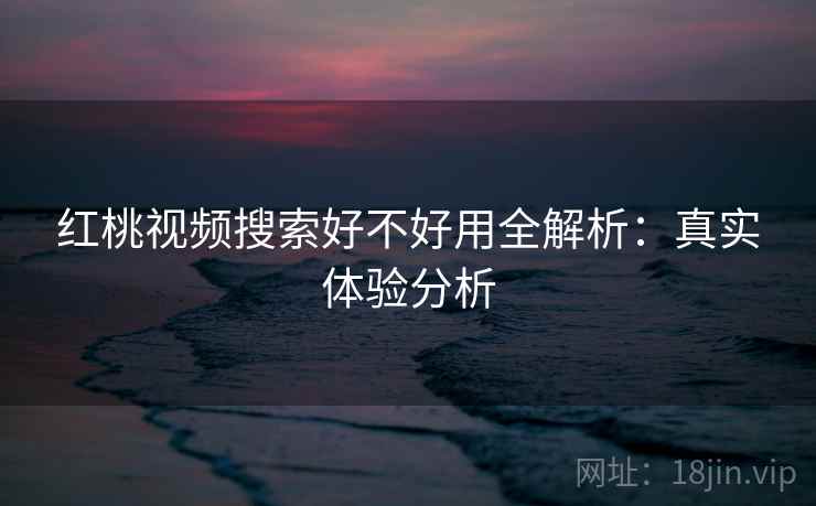 红桃视频搜索好不好用全解析：真实体验分析