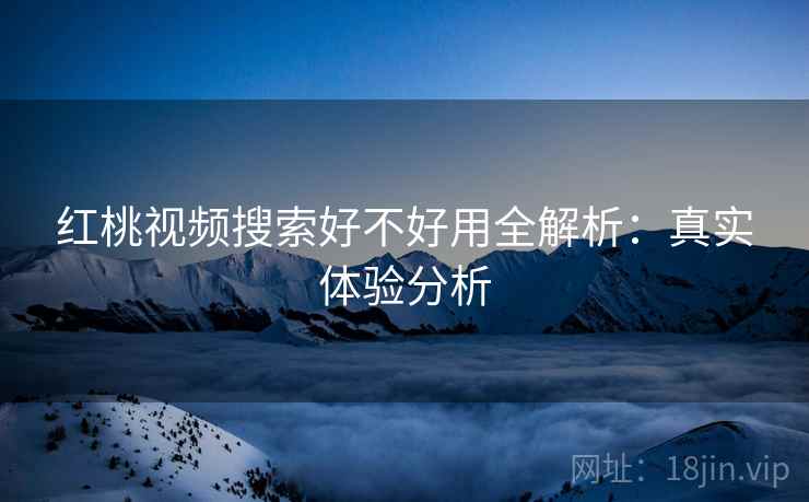 红桃视频搜索好不好用全解析：真实体验分析