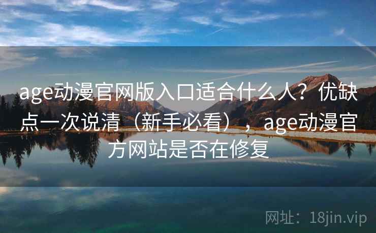 age动漫官网版入口适合什么人？优缺点一次说清（新手必看），age动漫官方网站是否在修复