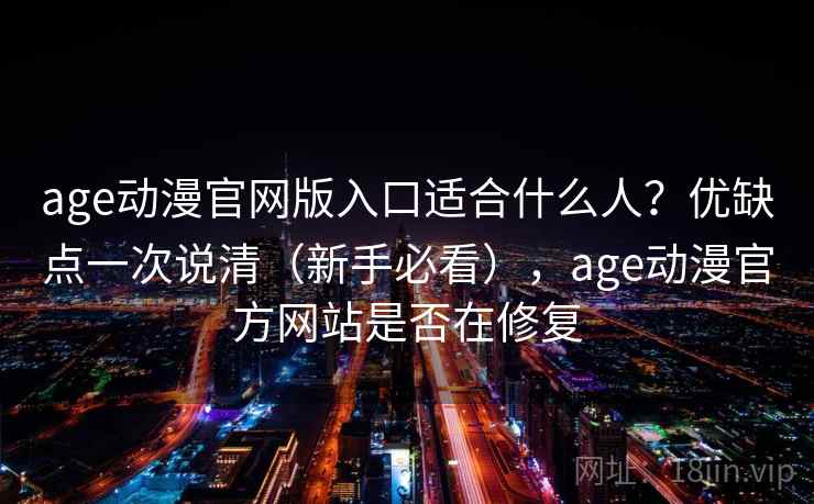 age动漫官网版入口适合什么人?优缺点一次说清(新手必看),age动漫官方网站是否在修复 age动漫官网版入口适合什么人?优缺点一次说清(新手必看),age动漫官方网站是否在修复