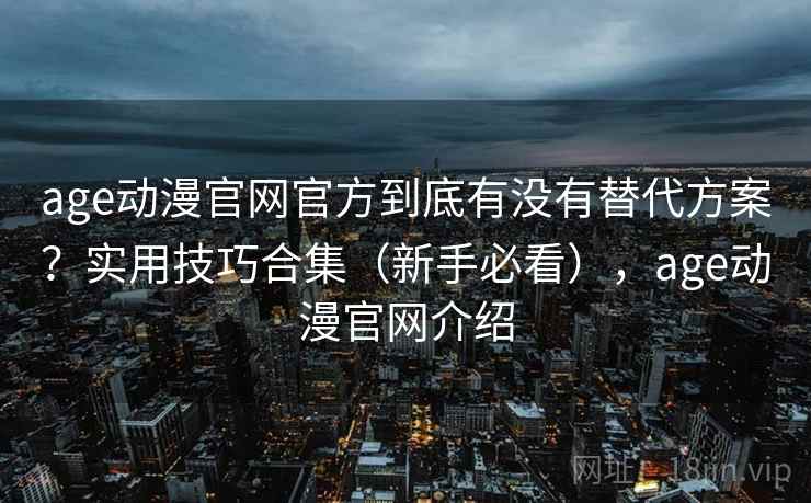 age动漫官网官方到底有没有替代方案？实用技巧合集（新手必看），age动漫官网介绍