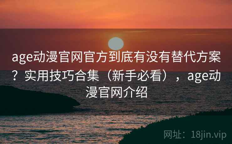 age动漫官网官方到底有没有替代方案?实用技巧合集(新手必看),age动漫官网介绍 age动漫官网官方到底有没有替代方案?实用技巧合集(新手必看),age动漫官网介绍