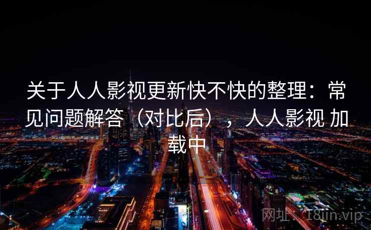关于人人影视更新快不快的整理：常见问题解答（对比后），人人影视 加载中
