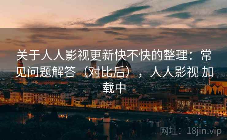 关于人人影视更新快不快的整理:常见问题解答(对比后),人人影视 加载中 关于人人影视更新快不快的整理:常见问题解答(对比后),人人影视 加载中