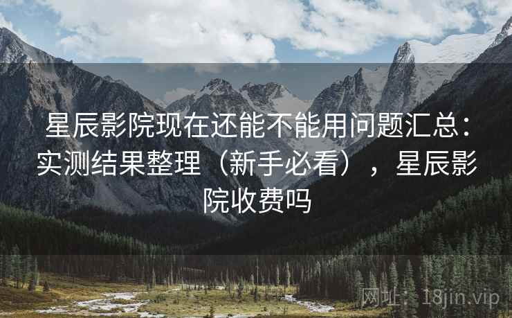 星辰影院现在还能不能用问题汇总:实测结果整理(新手必看),星辰影院收费吗 星辰影院现在还能不能用问题汇总:实测结果整理(新手必看),星辰影院收费吗