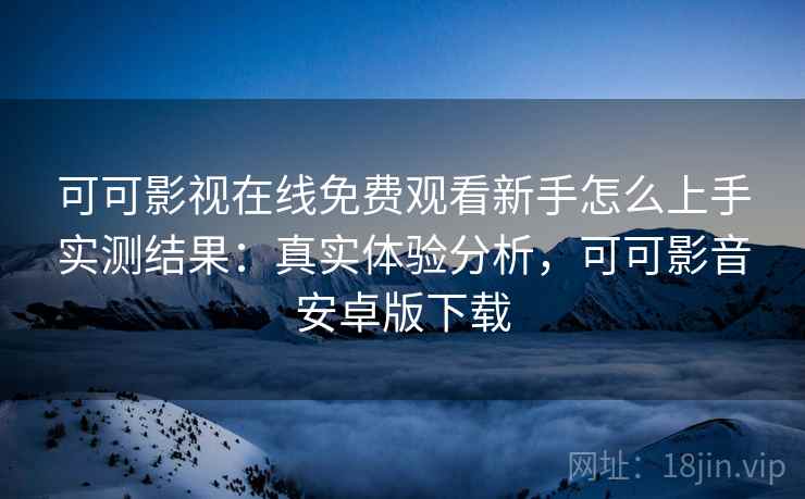 可可影视在线免费观看新手怎么上手实测结果:真实体验分析,可可影音安卓版下载 可可影视在线免费观看新手怎么上手实测结果:真实体验分析,可可影音安卓版下载