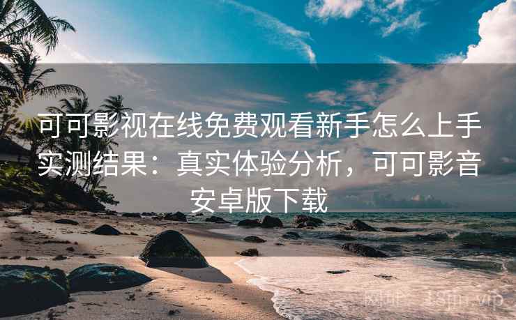 可可影视在线免费观看新手怎么上手实测结果：真实体验分析，可可影音安卓版下载