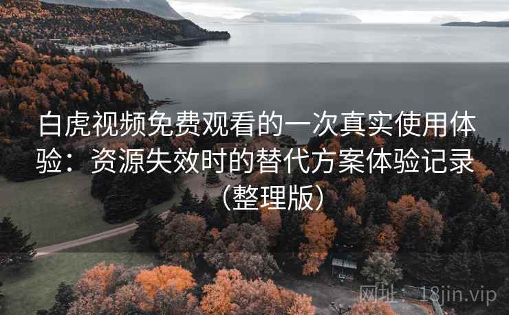 白虎视频免费观看的一次真实使用体验:资源失效时的替代方案体验记录(整理版) 白虎视频免费观看的一次真实使用体验:资源失效时的替代方案体验记录(整理版)