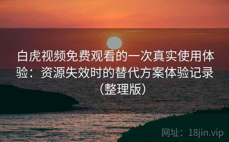 白虎视频免费观看的一次真实使用体验：资源失效时的替代方案体验记录（整理版）