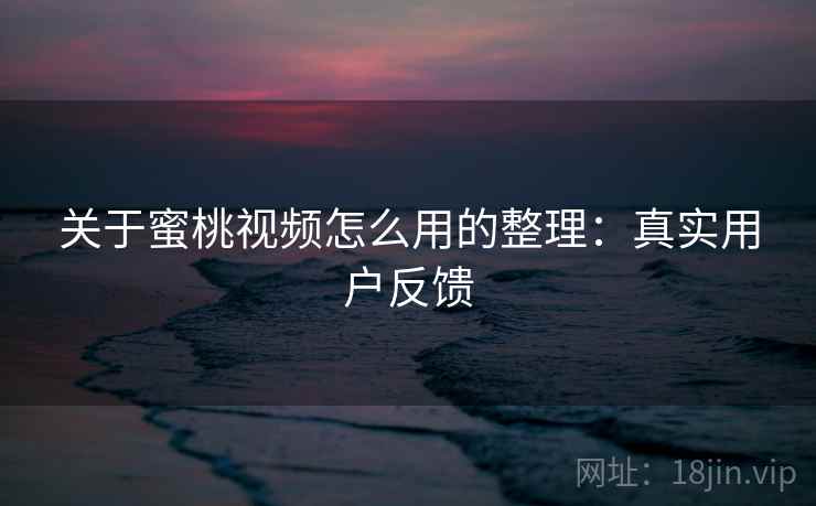 关于蜜桃视频怎么用的整理：真实用户反馈