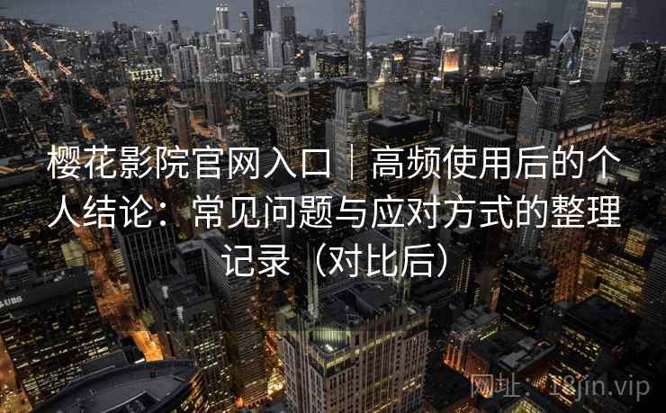 樱花影院官网入口｜高频使用后的个人结论：常见问题与应对方式的整理记录（对比后）
