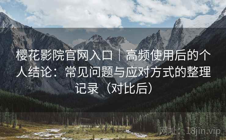 樱花影院官网入口｜高频使用后的个人结论：常见问题与应对方式的整理记录（对比后）