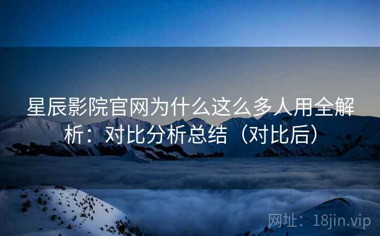 星辰影院官网为什么这么多人用全解析：对比分析总结（对比后）