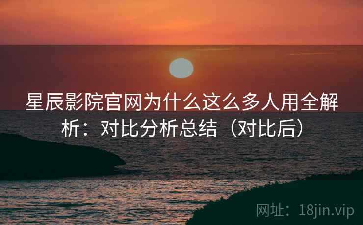 星辰影院官网为什么这么多人用全解析:对比分析总结(对比后) 星辰影院官网为什么这么多人用全解析:对比分析总结(对比后)