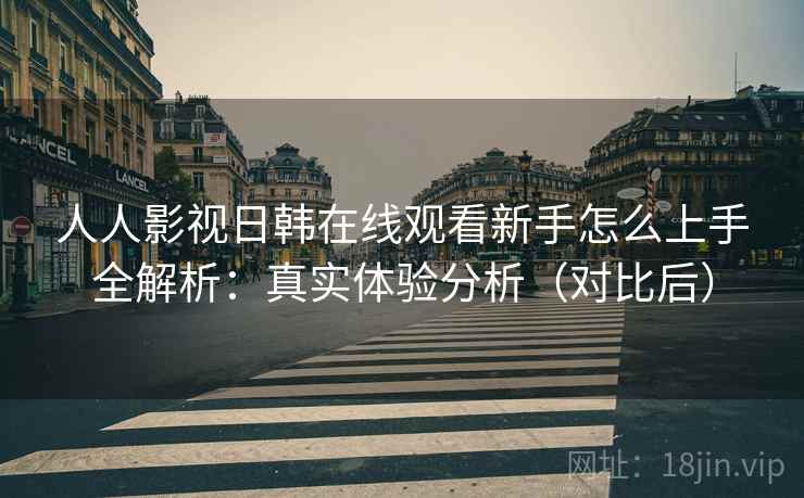 人人影视日韩在线观看新手怎么上手全解析:真实体验分析(对比后) 人人影视日韩在线观看新手怎么上手全解析:真实体验分析(对比后)