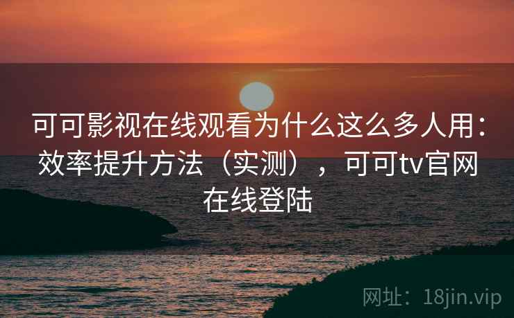 可可影视在线观看为什么这么多人用:效率提升方法(实测),可可tv官网在线登陆 可可影视在线观看为什么这么多人用:效率提升方法(实测),可可tv官网在线登陆