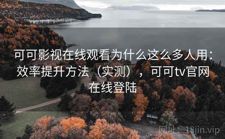 可可影视在线观看为什么这么多人用：效率提升方法（实测），可可tv官网在线登陆
