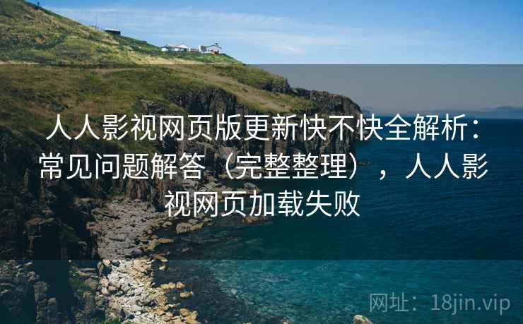 人人影视网页版更新快不快全解析：常见问题解答（完整整理），人人影视网页加载失败