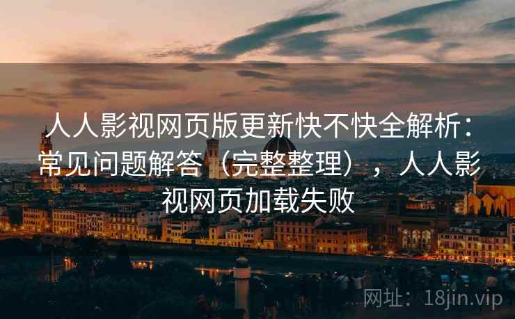 人人影视网页版更新快不快全解析:常见问题解答(完整整理),人人影视网页加载失败 人人影视网页版更新快不快全解析:常见问题解答(完整整理),人人影视网页加载失败