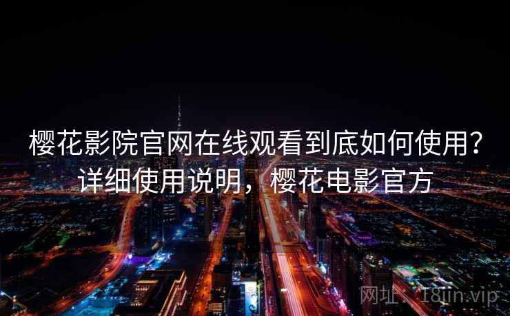 樱花影院官网在线观看到底如何使用？详细使用说明，樱花电影官方