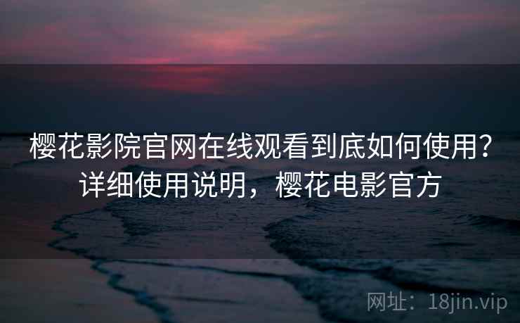 樱花影院官网在线观看到底如何使用?详细使用说明,樱花电影官方 樱花影院官网在线观看到底如何使用?详细使用说明,樱花电影官方