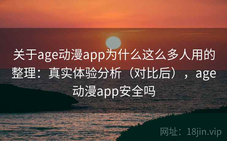 关于age动漫app为什么这么多人用的整理:真实体验分析(对比后),age动漫app安全吗 关于age动漫app为什么这么多人用的整理:真实体验分析(对比后),age动漫app安全吗