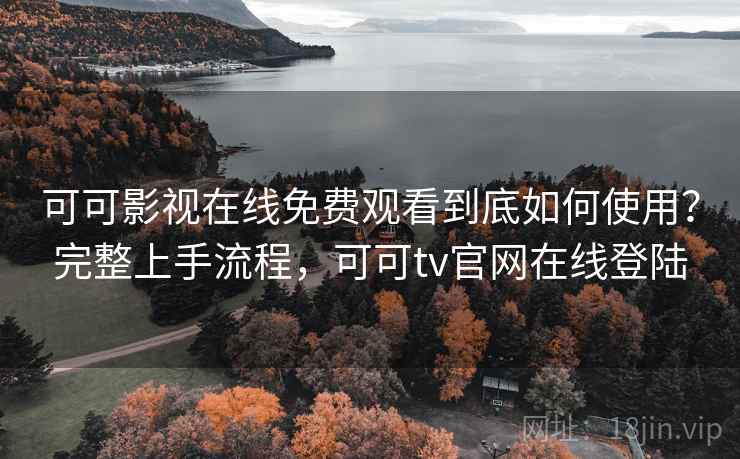 可可影视在线免费观看到底如何使用？完整上手流程，可可tv官网在线登陆
