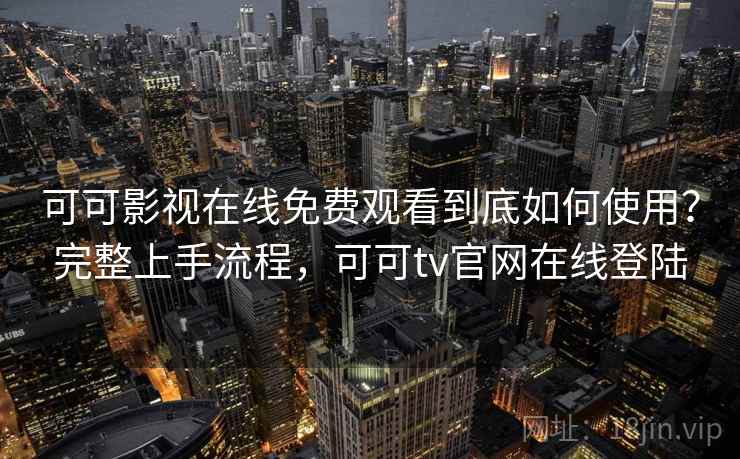 可可影视在线免费观看到底如何使用?完整上手流程,可可tv官网在线登陆 可可影视在线免费观看到底如何使用?完整上手流程,可可tv官网在线登陆