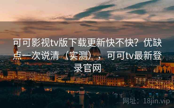 可可影视tv版下载更新快不快？优缺点一次说清（实测），可可tv最新登录官网