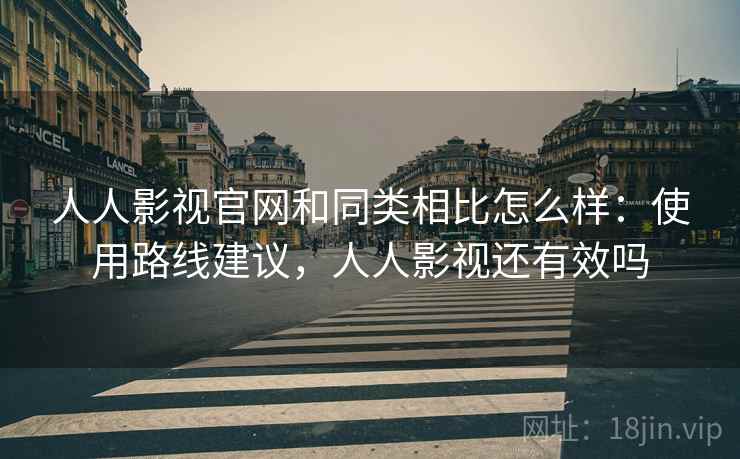 人人影视官网和同类相比怎么样：使用路线建议，人人影视还有效吗