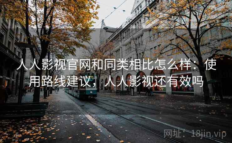 人人影视官网和同类相比怎么样:使用路线建议,人人影视还有效吗 人人影视官网和同类相比怎么样:使用路线建议,人人影视还有效吗