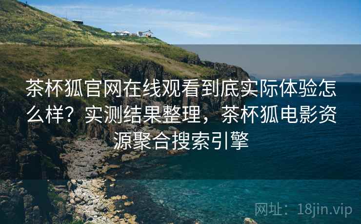 茶杯狐官网在线观看到底实际体验怎么样？实测结果整理，茶杯狐电影资源聚合搜索引擎