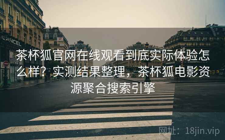 茶杯狐官网在线观看到底实际体验怎么样？实测结果整理，茶杯狐电影资源聚合搜索引擎
