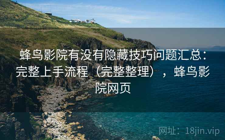 蜂鸟影院有没有隐藏技巧问题汇总：完整上手流程（完整整理），蜂鸟影院网页